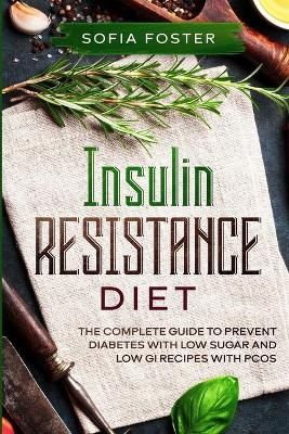 Insulin Resistance Diet: The Complete Guide To Prevent DiabetesWith Low Sugar and Low GI Recipes