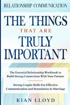 Relationship Communication: THE THINGS THAT ARE TRULY IMPORTANT - The Essential Relationship Workbook To Build Strong Connections With Your Partne