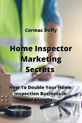 Home Inspector Marketing Secrets: How To Double Your Home Inspection Business in 12 Months