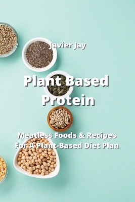 Plant Based Protein: Meatless Foods & Recipes For A Plant-Based Diet Plan