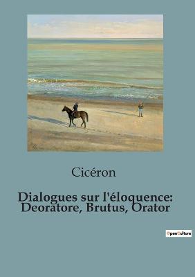 Dialogues sur l'éloquence: Deoratore, Brutus, Orator