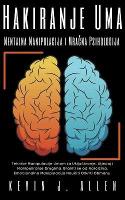 Hakiranje Uma Mentalna Manipulacija i Mra&#269;na Psihologija - Tehnike Manipulacije Umom za Uklju&#269;ivanje, Utjecaj i Manipuliranje Drugima