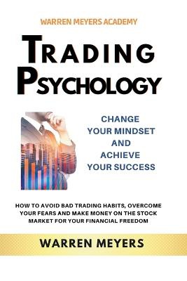 Trading Psychology Change Your Mindset and Achieve Your Success How to Avoid Bad Trading Habits, Overcome Your Fears and Make Money on the Stock Market for Your Financial Freedom