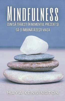 Mindfulness - Cum S&#259; Tr&#259;ie&#537;ti În Momentul Prezent &#536;i S&#259;-&#538;i Îmbun&#259;t&#259;&#539;e&#537;ti Via&#539;a