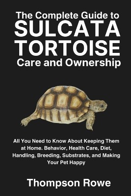 The Complete Guide to Sulcata Tortoise Care and Ownership