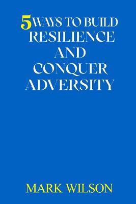 5 Ways to Build Resilience and Conquer Adversity