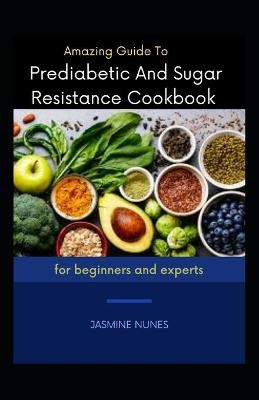 Amazing Guide To Prediabetic And Sugar Resistance Cookbook For Beginners And Experts