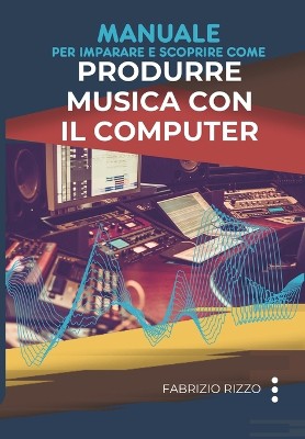 Manuale per imparare e scoprire come Produrre Musica con il Computer
